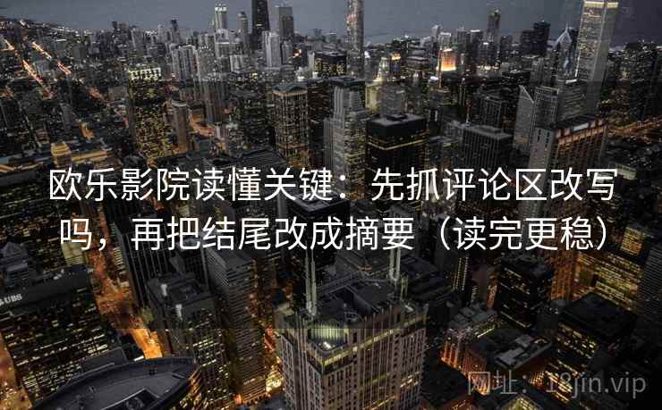 欧乐影院读懂关键：先抓评论区改写吗，再把结尾改成摘要（读完更稳）