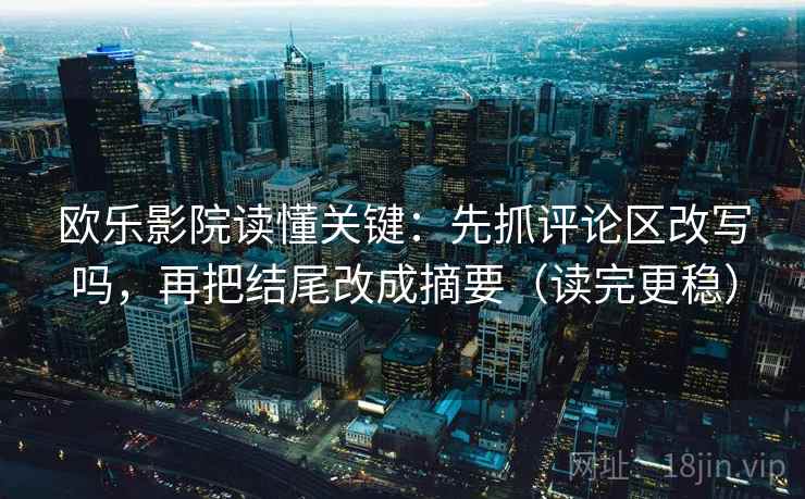 欧乐影院读懂关键：先抓评论区改写吗，再把结尾改成摘要（读完更稳）