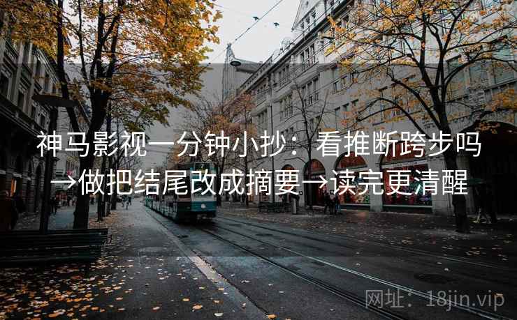 神马影视一分钟小抄：看推断跨步吗→做把结尾改成摘要→读完更清醒