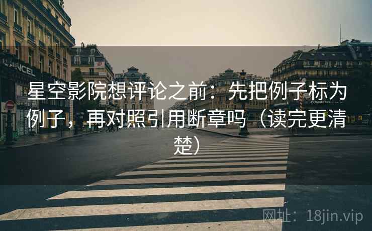 星空影院想评论之前：先把例子标为例子，再对照引用断章吗（读完更清楚）