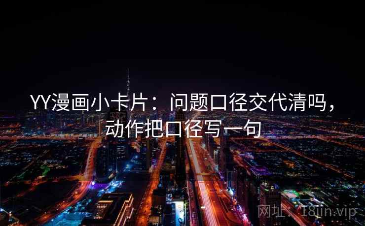 YY漫画小卡片：问题口径交代清吗，动作把口径写一句