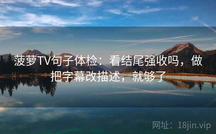 菠萝TV句子体检：看结尾强收吗，做把字幕改描述，就够了