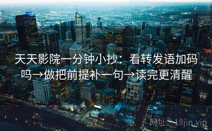 天天影院一分钟小抄：看转发语加码吗→做把前提补一句→读完更清醒
