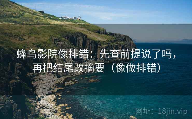 蜂鸟影院像排错：先查前提说了吗，再把结尾改摘要（像做排错）