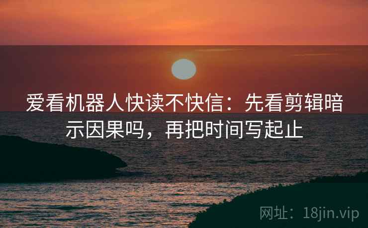 爱看机器人快读不快信：先看剪辑暗示因果吗，再把时间写起止