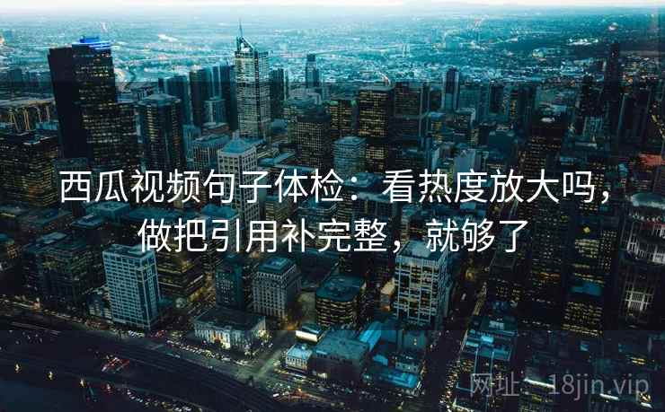 西瓜视频句子体检：看热度放大吗，做把引用补完整，就够了