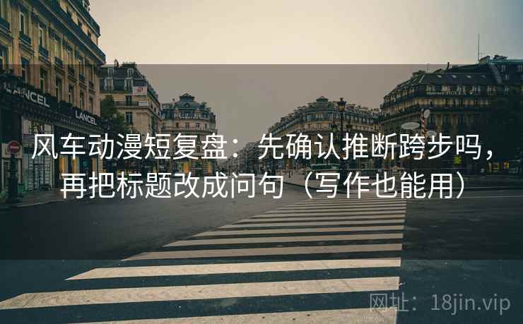 风车动漫短复盘：先确认推断跨步吗，再把标题改成问句（写作也能用）