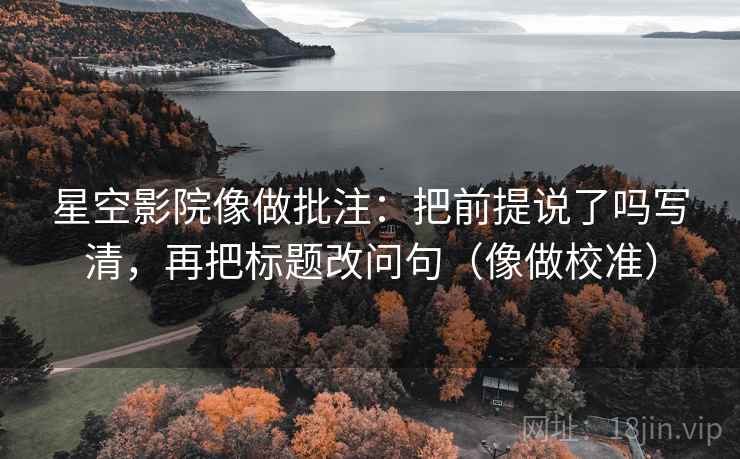 星空影院像做批注：把前提说了吗写清，再把标题改问句（像做校准）