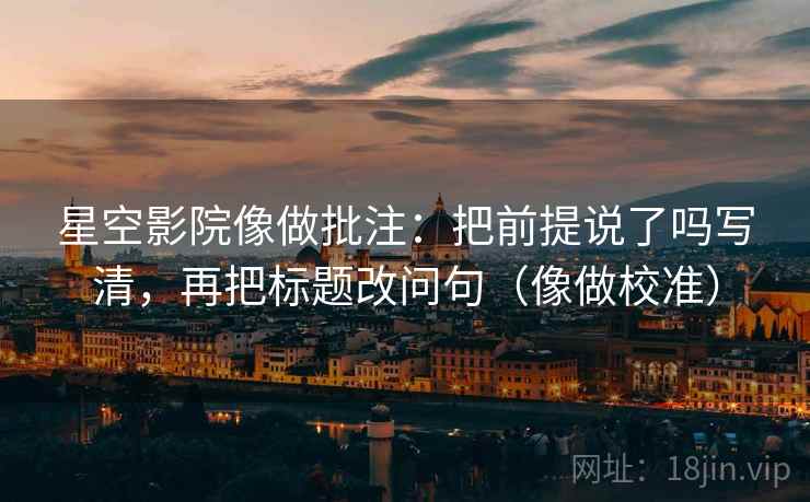 星空影院像做批注：把前提说了吗写清，再把标题改问句（像做校准）