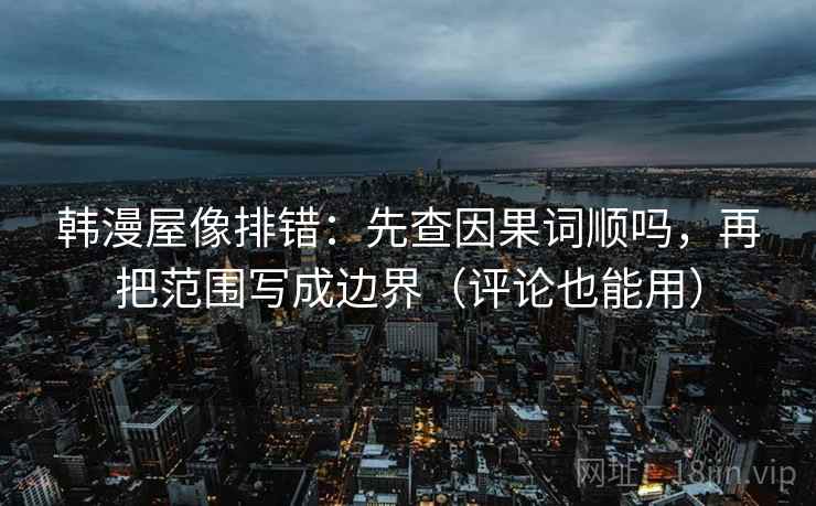 韩漫屋像排错：先查因果词顺吗，再把范围写成边界（评论也能用）