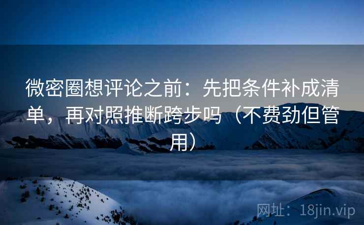 微密圈想评论之前：先把条件补成清单，再对照推断跨步吗（不费劲但管用）