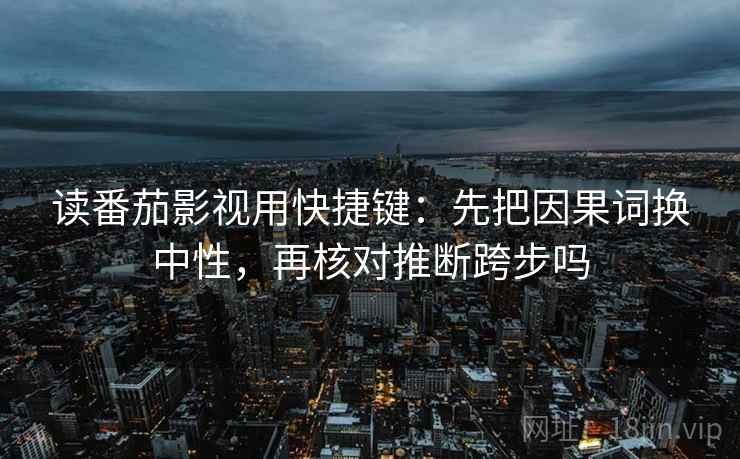 读番茄影视用快捷键：先把因果词换中性，再核对推断跨步吗