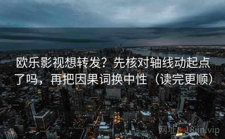 欧乐影视想转发？先核对轴线动起点了吗，再把因果词换中性（读完更顺）
