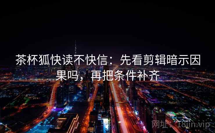 茶杯狐快读不快信：先看剪辑暗示因果吗，再把条件补齐