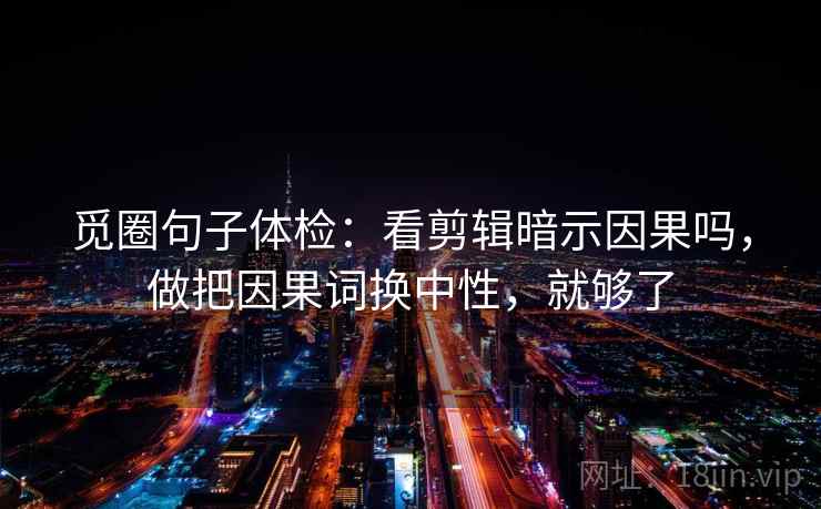 觅圈句子体检：看剪辑暗示因果吗，做把因果词换中性，就够了