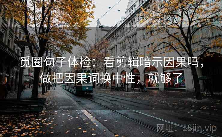 觅圈句子体检：看剪辑暗示因果吗，做把因果词换中性，就够了