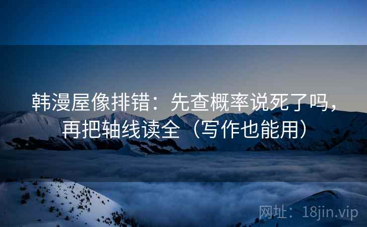 韩漫屋像排错：先查概率说死了吗，再把轴线读全（写作也能用）