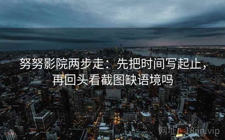 努努影院两步走:先把时间写起止,再回头看截图缺语境吗 努努影院两步走:先把时间写起止,再回头看截图缺语境吗