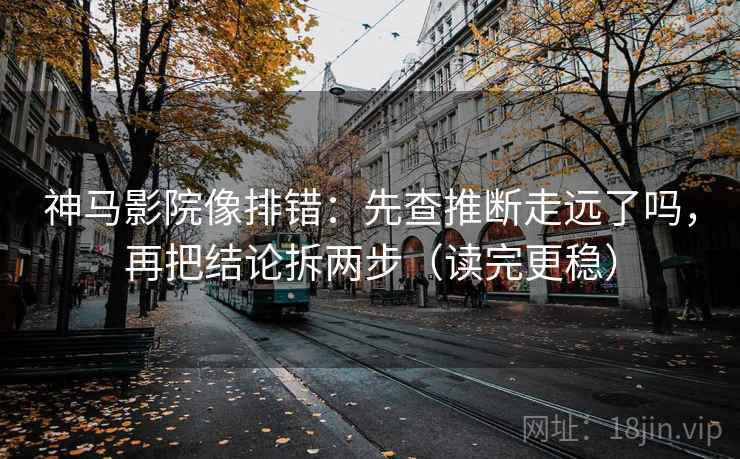 神马影院像排错:先查推断走远了吗,再把结论拆两步(读完更稳) 神马影院像排错:先查推断走远了吗,再把结论拆两步(读完更稳)