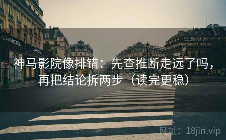 神马影院像排错:先查推断走远了吗,再把结论拆两步(读完更稳) 神马影院像排错:先查推断走远了吗,再把结论拆两步(读完更稳)