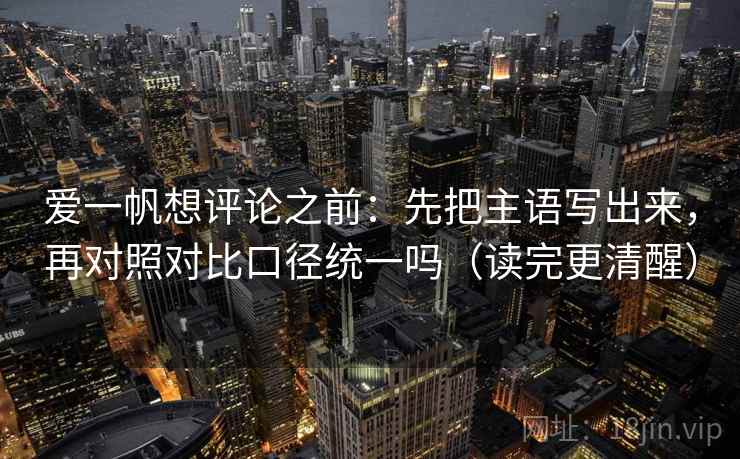 爱一帆想评论之前:先把主语写出来,再对照对比口径统一吗(读完更清醒) 爱一帆想评论之前:先把主语写出来,再对照对比口径统一吗(读完更清醒)