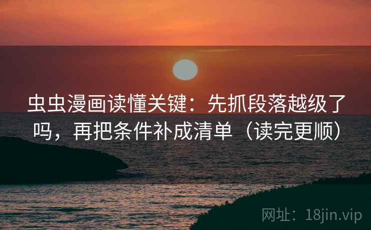 虫虫漫画读懂关键:先抓段落越级了吗,再把条件补成清单(读完更顺) 虫虫漫画读懂关键:先抓段落越级了吗,再把条件补成清单(读完更顺)