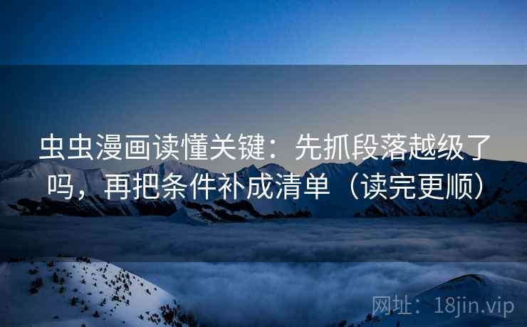 虫虫漫画读懂关键:先抓段落越级了吗,再把条件补成清单(读完更顺) 虫虫漫画读懂关键:先抓段落越级了吗,再把条件补成清单(读完更顺)
