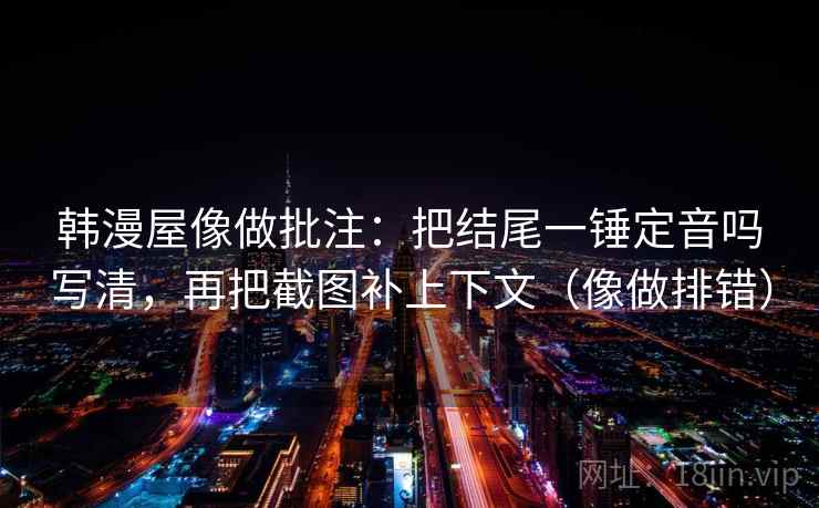 韩漫屋像做批注:把结尾一锤定音吗写清,再把截图补上下文(像做排错) 韩漫屋像做批注:把结尾一锤定音吗写清,再把截图补上下文(像做排错)