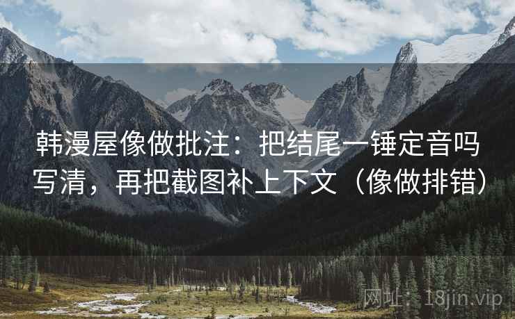 韩漫屋像做批注:把结尾一锤定音吗写清,再把截图补上下文(像做排错) 韩漫屋像做批注:把结尾一锤定音吗写清,再把截图补上下文(像做排错)