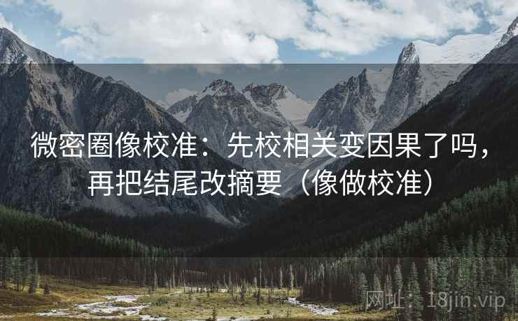 微密圈像校准:先校相关变因果了吗,再把结尾改摘要(像做校准) 微密圈像校准:先校相关变因果了吗,再把结尾改摘要(像做校准)