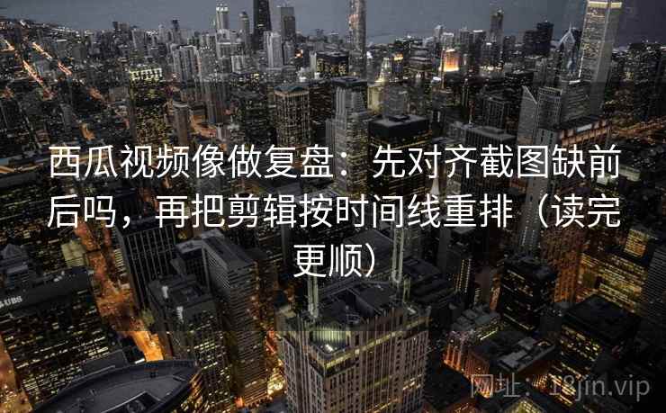 西瓜视频像做复盘:先对齐截图缺前后吗,再把剪辑按时间线重排(读完更顺) 西瓜视频像做复盘:先对齐截图缺前后吗,再把剪辑按时间线重排(读完更顺)