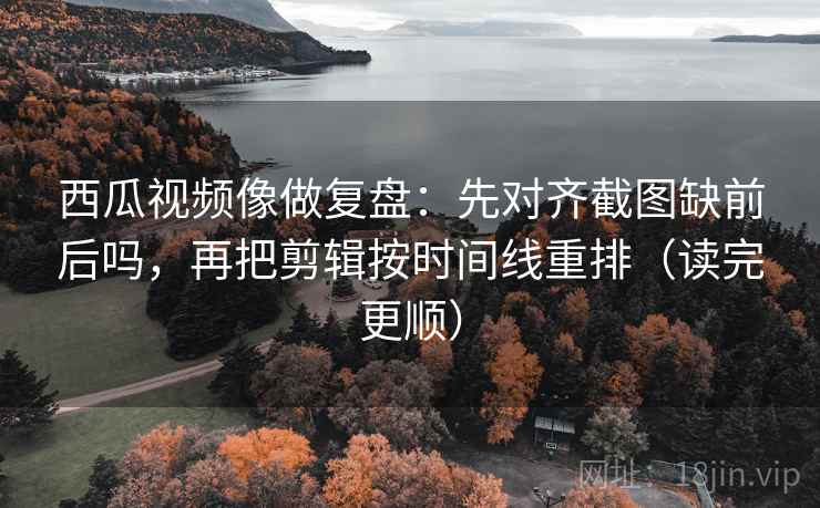 西瓜视频像做复盘:先对齐截图缺前后吗,再把剪辑按时间线重排(读完更顺) 西瓜视频像做复盘:先对齐截图缺前后吗,再把剪辑按时间线重排(读完更顺)