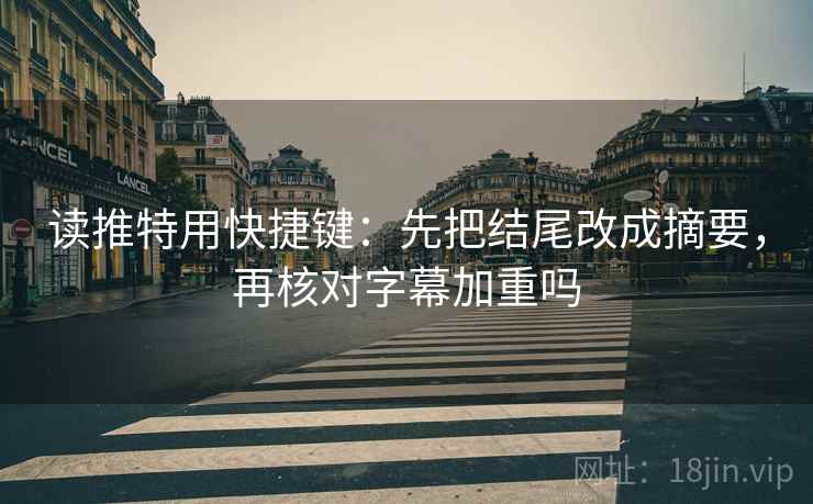读推特用快捷键:先把结尾改成摘要,再核对字幕加重吗 读推特用快捷键:先把结尾改成摘要,再核对字幕加重吗