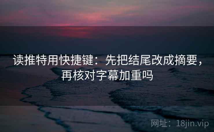 读推特用快捷键:先把结尾改成摘要,再核对字幕加重吗 读推特用快捷键:先把结尾改成摘要,再核对字幕加重吗