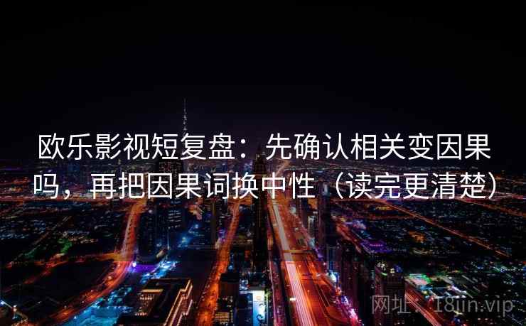 欧乐影视短复盘:先确认相关变因果吗,再把因果词换中性(读完更清楚) 欧乐影视短复盘:先确认相关变因果吗,再把因果词换中性(读完更清楚)