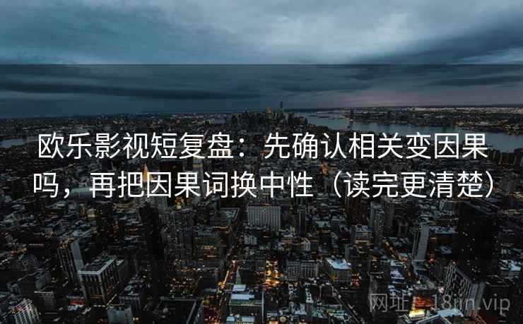 欧乐影视短复盘:先确认相关变因果吗,再把因果词换中性(读完更清楚) 欧乐影视短复盘:先确认相关变因果吗,再把因果词换中性(读完更清楚)