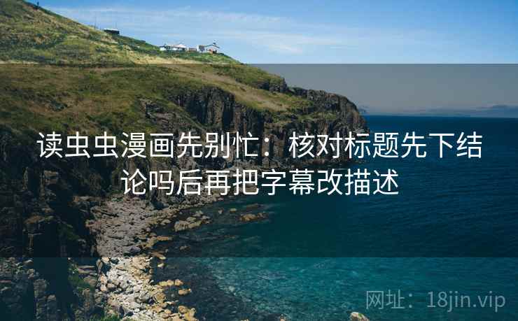 读虫虫漫画先别忙:核对标题先下结论吗后再把字幕改描述 读虫虫漫画先别忙:核对标题先下结论吗后再把字幕改描述