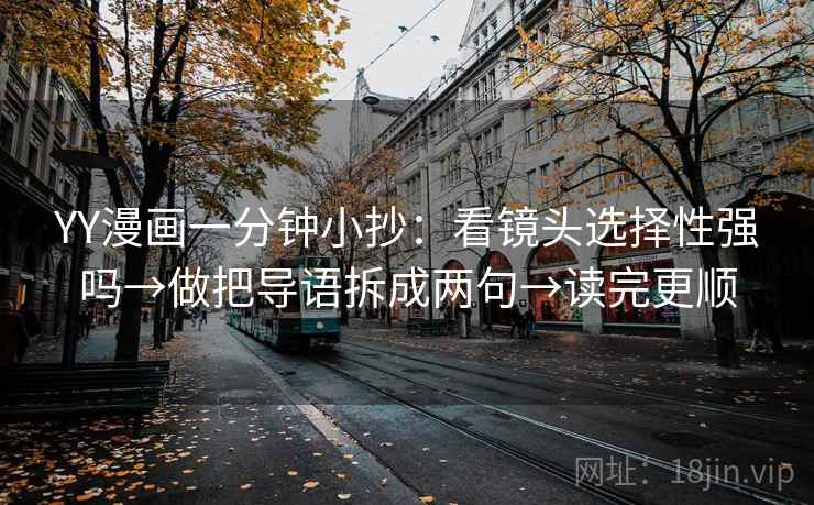 YY漫画一分钟小抄:看镜头选择性强吗→做把导语拆成两句→读完更顺 YY漫画一分钟小抄:看镜头选择性强吗→做把导语拆成两句→读完更顺