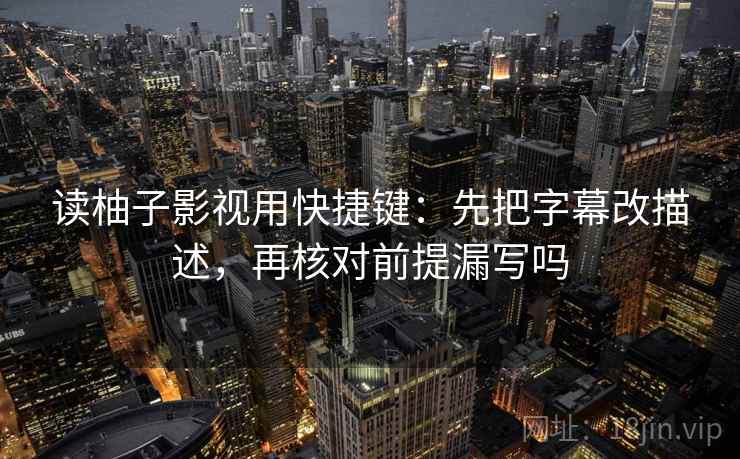 读柚子影视用快捷键:先把字幕改描述,再核对前提漏写吗 读柚子影视用快捷键:先把字幕改描述,再核对前提漏写吗