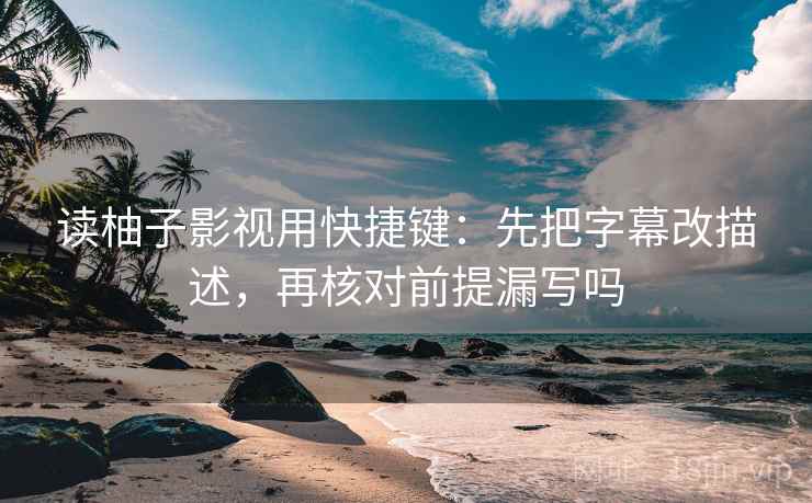 读柚子影视用快捷键:先把字幕改描述,再核对前提漏写吗 读柚子影视用快捷键:先把字幕改描述,再核对前提漏写吗