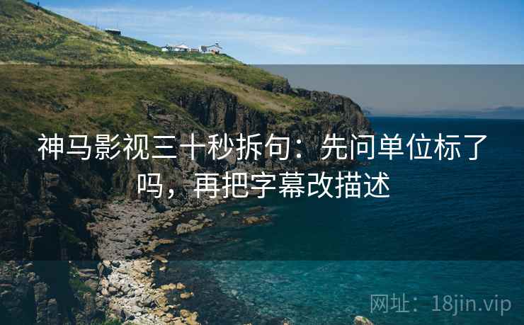 神马影视三十秒拆句:先问单位标了吗,再把字幕改描述 神马影视三十秒拆句:先问单位标了吗,再把字幕改描述