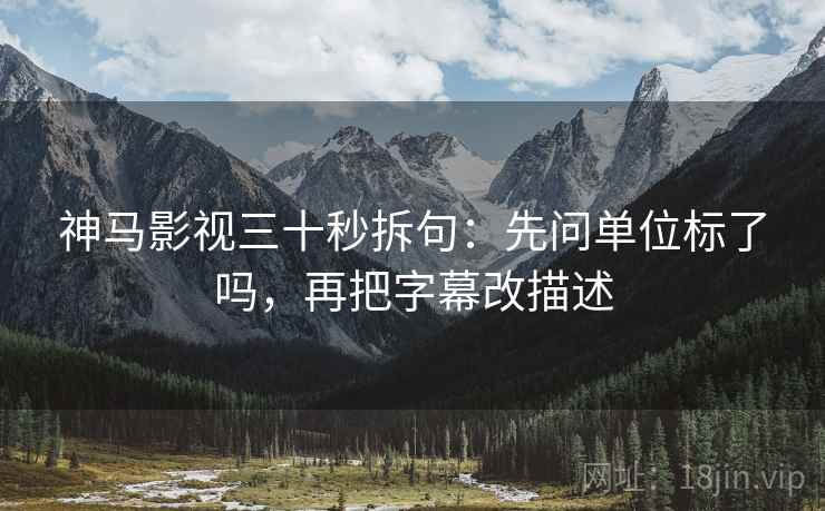 神马影视三十秒拆句:先问单位标了吗,再把字幕改描述 神马影视三十秒拆句:先问单位标了吗,再把字幕改描述