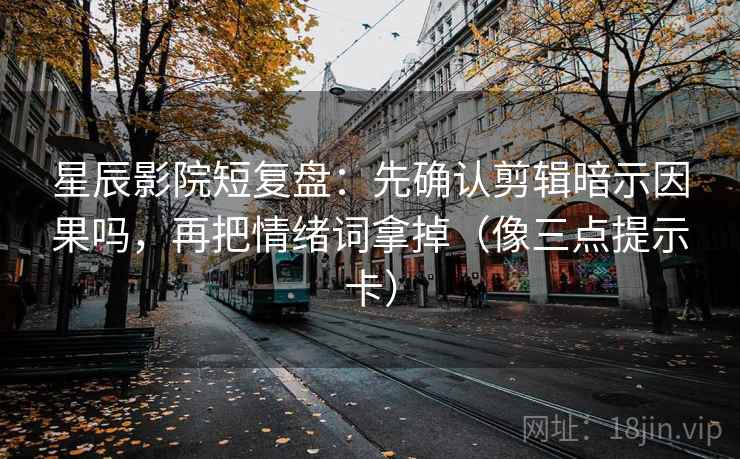 星辰影院短复盘:先确认剪辑暗示因果吗,再把情绪词拿掉(像三点提示卡) 星辰影院短复盘:先确认剪辑暗示因果吗,再把情绪词拿掉(像三点提示卡)