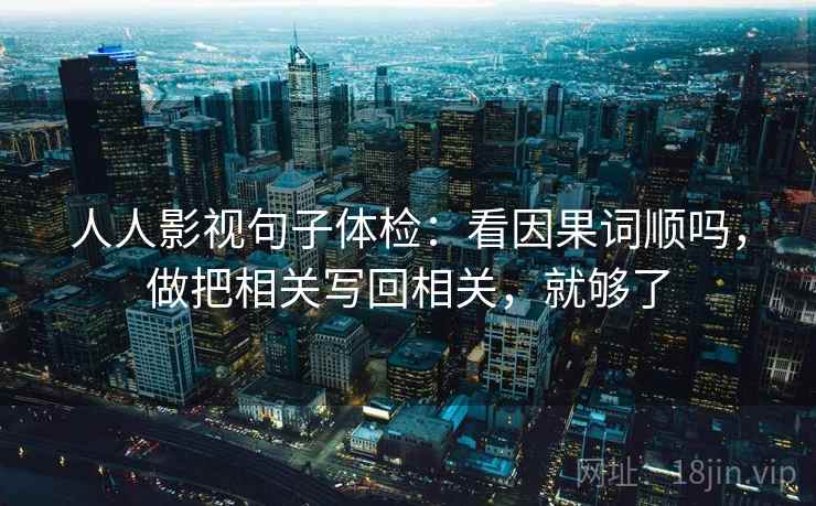 人人影视句子体检:看因果词顺吗,做把相关写回相关,就够了 人人影视句子体检:看因果词顺吗,做把相关写回相关,就够了