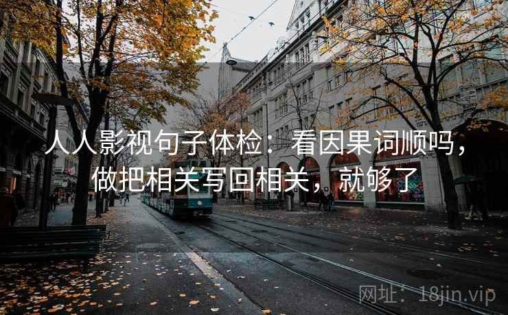 人人影视句子体检:看因果词顺吗,做把相关写回相关,就够了 人人影视句子体检:看因果词顺吗,做把相关写回相关,就够了