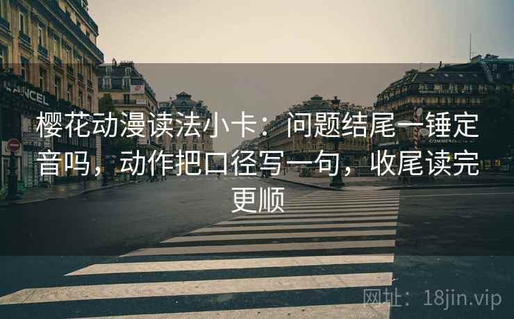 樱花动漫读法小卡:问题结尾一锤定音吗,动作把口径写一句,收尾读完更顺 樱花动漫读法小卡:问题结尾一锤定音吗,动作把口径写一句,收尾读完更顺