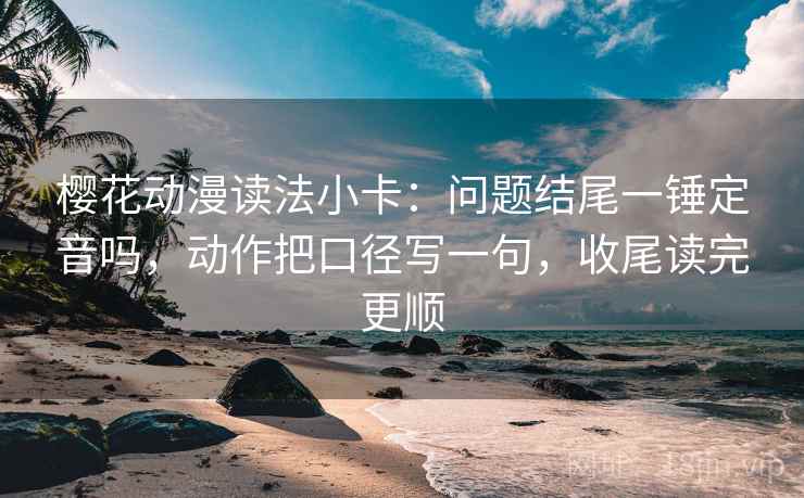 樱花动漫读法小卡:问题结尾一锤定音吗,动作把口径写一句,收尾读完更顺 樱花动漫读法小卡:问题结尾一锤定音吗,动作把口径写一句,收尾读完更顺