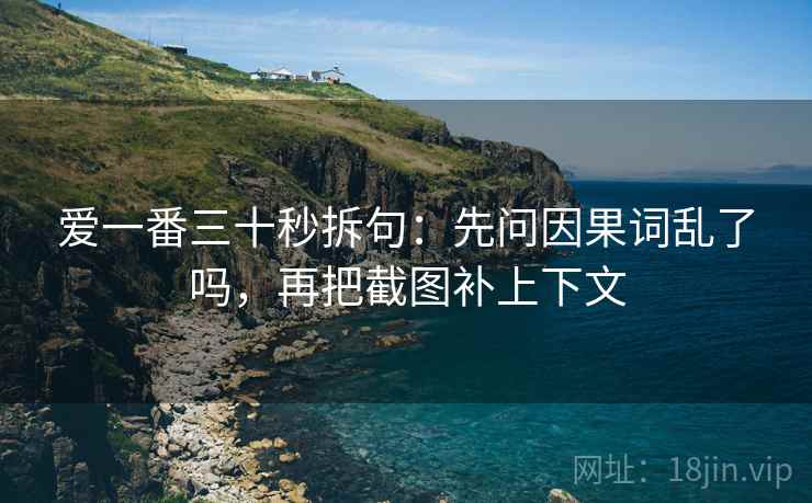 爱一番三十秒拆句:先问因果词乱了吗,再把截图补上下文 爱一番三十秒拆句:先问因果词乱了吗,再把截图补上下文