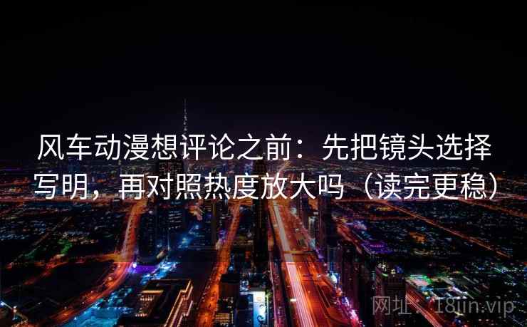 风车动漫想评论之前:先把镜头选择写明,再对照热度放大吗(读完更稳) 风车动漫想评论之前:先把镜头选择写明,再对照热度放大吗(读完更稳)