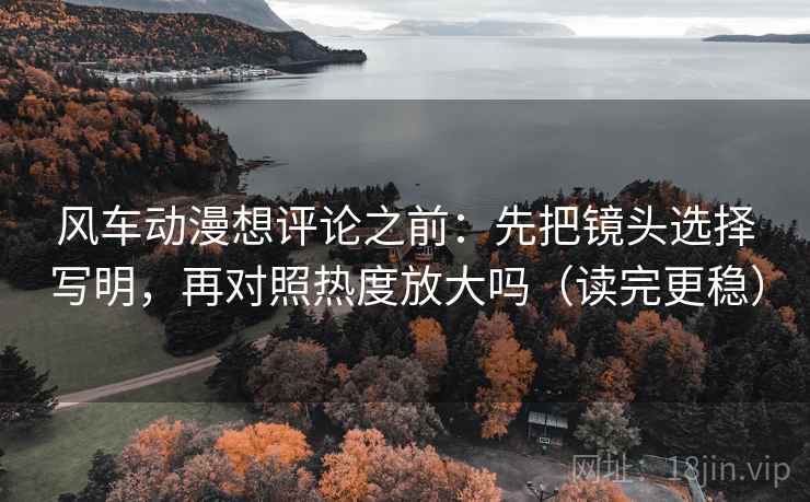 风车动漫想评论之前:先把镜头选择写明,再对照热度放大吗(读完更稳) 风车动漫想评论之前:先把镜头选择写明,再对照热度放大吗(读完更稳)